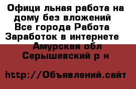 Официaльная работа на дому,без вложений - Все города Работа » Заработок в интернете   . Амурская обл.,Серышевский р-н